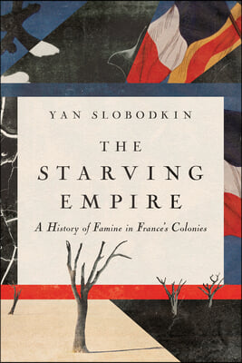 The Starving Empire: A History of Famine in France&#39;s Colonies