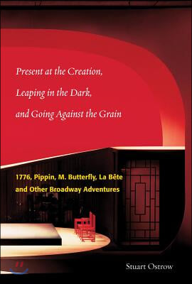 Present at the Creation: Leaping in the Dark and Going Against the Grain: 1776, Pippin, M. Butterfly, La Bete &amp; Other Broadway Adventures