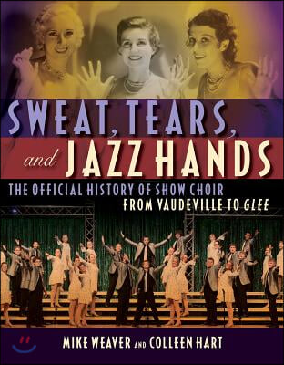 Sweat, Tears and Jazz Hands: The Official History of Show Choir from Vaudeville to Glee