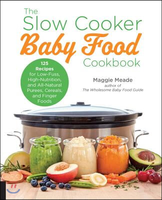 The Slow Cooker Baby Food Cookbook: 125 Recipes for Low-Fuss, High-Nutrition, and All-Natural Purees, Cereals, and Finger Foods