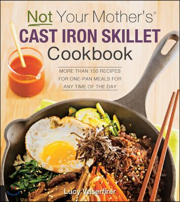 Not Your Mother's Cast Iron Skillet Cookbook: More Than 150 Recipes for One-Pan Meals for Any Time of the Day