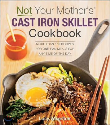 Not Your Mother&#39;s Cast Iron Skillet Cookbook: More Than 150 Recipes for One-Pan Meals for Any Time of the Day