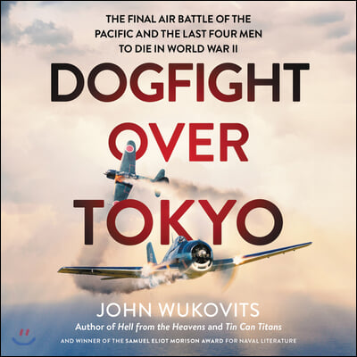 Dogfight Over Tokyo: The Final Air Battle of the Pacific and the Last Four Men to Die in World War II