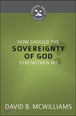 How Should the Sovereignty of God Strengthen Me? (Cultivating Biblical Godliness)