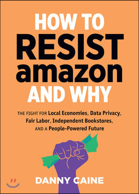 How to Resist Amazon and Why: The Fight for Local Economics, Data Privacy, Fair Labor, Independent Bookstores, and a People-Powered Future!