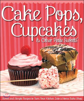 Cake Pops, Cupcakes &amp; Other Petite Sweets: Sweet and Simple Recipes to Turn Your Kitchen Into a Home Bake Shop