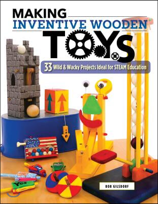 Making Inventive Wooden Toys: 33 Wild &amp; Wacky Projects Ideal for Steam Education