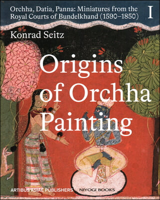 Origins of Orchha Painting: Orchha, Datia, Panna: Miniatures from the Royal Courts of Bundelkhand (1590-1850) Vol. 1