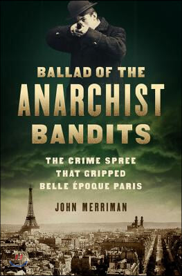 Ballad of the Anarchist Bandits: The Crime Spree That Gripped Belle Epoque Paris