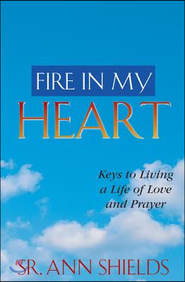 Fire in My Heart: Keys to Living a Life of Love and Prayer