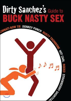 Dirty Sanchez&#39;s Guide to Buck Nasty Sex: Cincinnati Bow Tie, Donkey Punch, Rusty Trombone, Hot Carl, Rodeo, Strawberry Shortcake