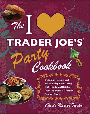 I Love Trader Joe&#39;s Party Cookbook: Delicious Recipes and Entertaining Ideas Using Only Foods and Drinks from the World&#39;s Greatest Groce