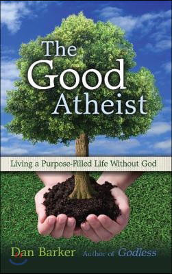 The Good Atheist: Living a Purpose-Filled Life Without God