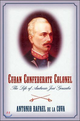 Cuban Confederate Colonel: The Life of Ambrosio Jose Gonzales