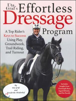 Uta Graf&#39;s Effortless Dressage Program: A Top Rider&#39;s Keys to Success Using Play, Groundwork, Trail Riding, and Turnout