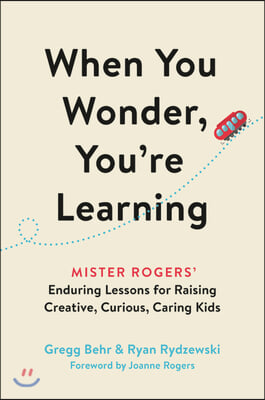 When You Wonder, You're Learning: Mister Rogers' Enduring Lessons for Raising Creative, Curious, Caring Kids