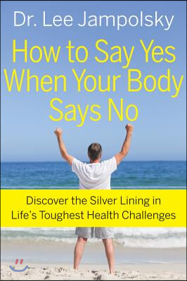 How to Say Yes When Your Body Says No: Discover the Silver Lining in Life&#39;s Toughest Health Challenges