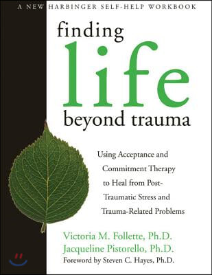 Finding Life Beyond Trauma: Using Acceptance and Commitment Therapy to Heal from Post-Traumatic Stress and Trauma-Related Problems