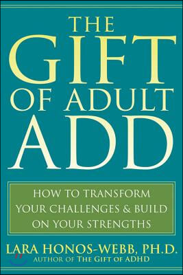 The Gift of Adult Add: How to Transform Your Challenges and Build on Your Strengths