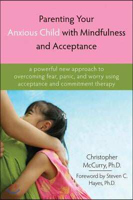 Parenting Your Anxious Child with Mindfulness and Acceptance: A Powerful New Approach to Overcoming Fear, Panic, and Worry Using Acceptance and Commit