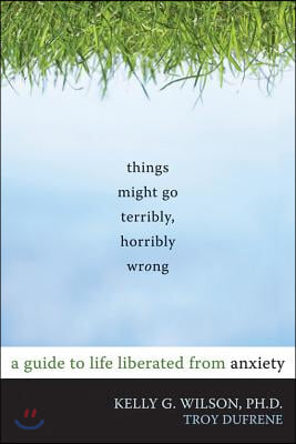 Things Might Go Terribly, Horribly Wrong: A Guide to Life Liberated from Anxiety