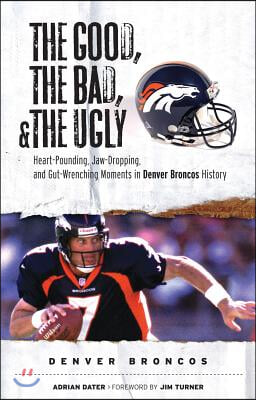 The Good, the Bad, &amp; the Ugly: Denver Broncos: Heart-Pounding, Jaw-Dropping, and Gut-Wrenching Moments from Denver Broncos History