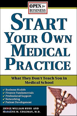 Start Your Own Medical Practice: A Guide to All the Things They Don&#39;t Teach You in Medical School about Starting Your Own Practice