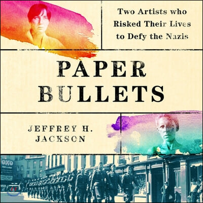 Paper Bullets Lib/E: Two Artists Who Risked Their Lives to Defy the Nazis