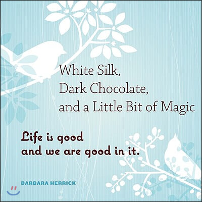 White Silk, Dark Chocolate, and a Little Bit of Magic: Life Is Good and We Are Good in It