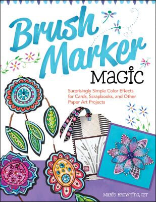 Brush Marker Magic: Surprisingly Simple Color Effects for Cards, Scrapbooks, and Other Paper Art Projects