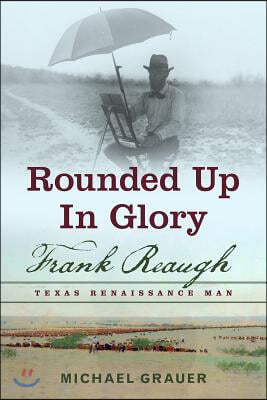 Rounded Up in Glory: Frank Reaugh, Texas Renaissance Man