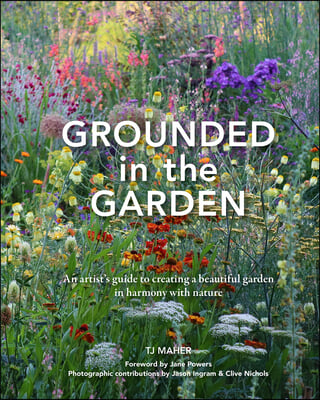 Grounded in the Garden: An Artist&#39;s Guide to Creating a Beautiful Garden in Harmony with Nature