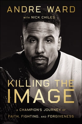 Killing the Image: A Champion&#39;s Journey of Faith, Fighting, and Forgiveness