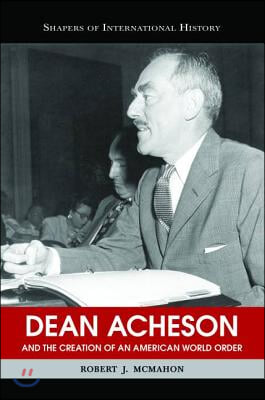 Dean Acheson and the Creation of an American World Order