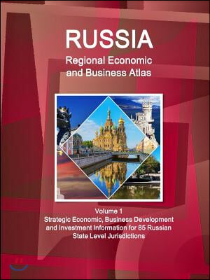 Russia Regional Economic and Business Atlas Volume 1 Strategic Economic, Business Development and Investment Information for 85 Russian State Level Ju