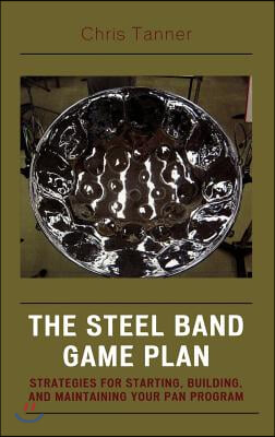 The Steel Band Game Plan: Strategies for Starting, Building, and Maintaining Your Pan Program