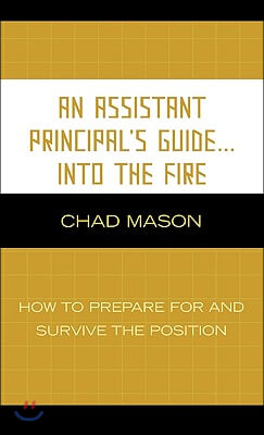 An Assistant Principal's Guide . . . Into the Fire: How to Prepare for and Survive the Position
