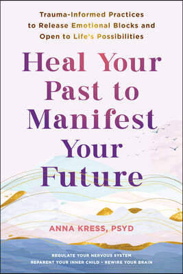 Heal Your Past to Manifest Your Future: Trauma-Informed Practices to Release Emotional Blocks and Open to Life's Possibilities