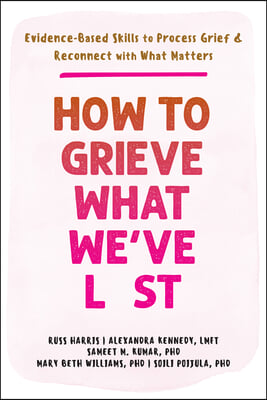 How to Grieve What We've Lost: Evidence-Based Skills to Process Grief and Reconnect with What Matters