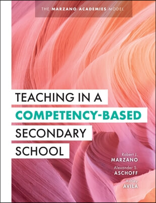 Teaching in a Competency-Based Secondary School: The Marzano Academies Model (Your Definitive Guide to Maximize the Potential of a Solid Competency-Ba