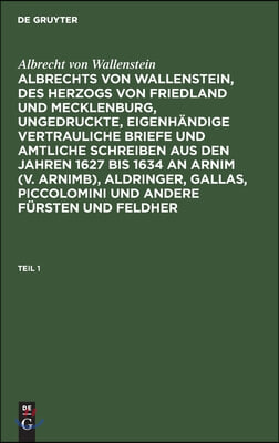 Albrecht Von Wallenstein: Albrechts Von Wallenstein, Des Herzogs Von Friedland Und Mecklenburg, Ungedruckte, Eigenhändige Vertrauliche Briefe Und Amtl