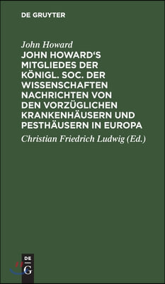 John Howard&#39;s Mitgliedes Der K&#246;nigl. Soc. Der Wissenschaften Nachrichten Von Den Vorz&#252;glichen Krankenh&#228;usern Und Pesth&#228;usern in Europa: Nebst Einigen