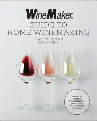 The Winemaker Guide to Home Winemaking: Craft Your Own Great Wine * Beginner to Advanced Techniques and Tips * Recipes for Classic Grape and Fruit Win