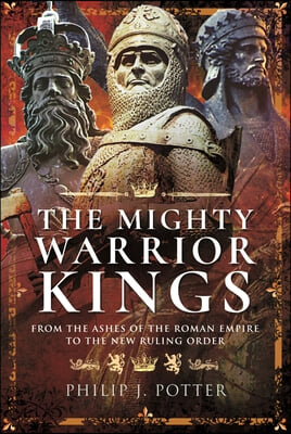 The Mighty Warrior Kings: From the Ashes of the Roman Empire to the New Ruling Order