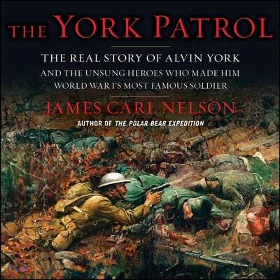 The York Patrol: The Real Story of Alvin York and the Unsung Heroes Who Made Him World War I's Most Famous Soldier