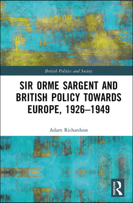 Sir Orme Sargent and British Policy Towards Europe, 1926–1949