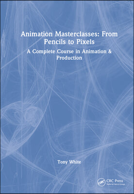 Animation Masterclasses: From Pencils to Pixels: A Complete Course in Animation &amp; Production