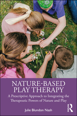 Nature-Based Play Therapy: A Prescriptive Approach to Integrating the Therapeutic Powers of Nature and Play