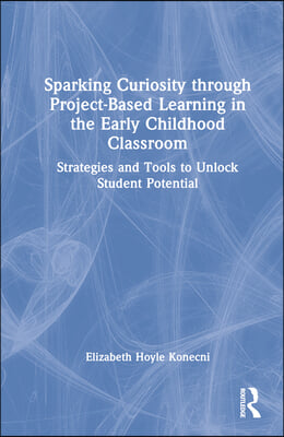 Sparking Curiosity through Project-Based Learning in the Early Childhood Classroom: Strategies and Tools to Unlock Student Potential