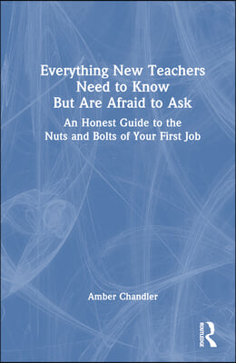 Everything New Teachers Need to Know But Are Afraid to Ask: An Honest Guide to the Nuts and Bolts of Your First Job